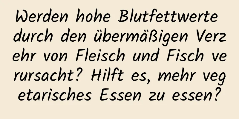 Werden hohe Blutfettwerte durch den übermäßigen Verzehr von Fleisch und Fisch verursacht? Hilft es, mehr vegetarisches Essen zu essen?