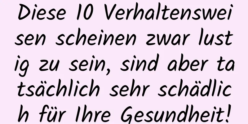 Diese 10 Verhaltensweisen scheinen zwar lustig zu sein, sind aber tatsächlich sehr schädlich für Ihre Gesundheit!