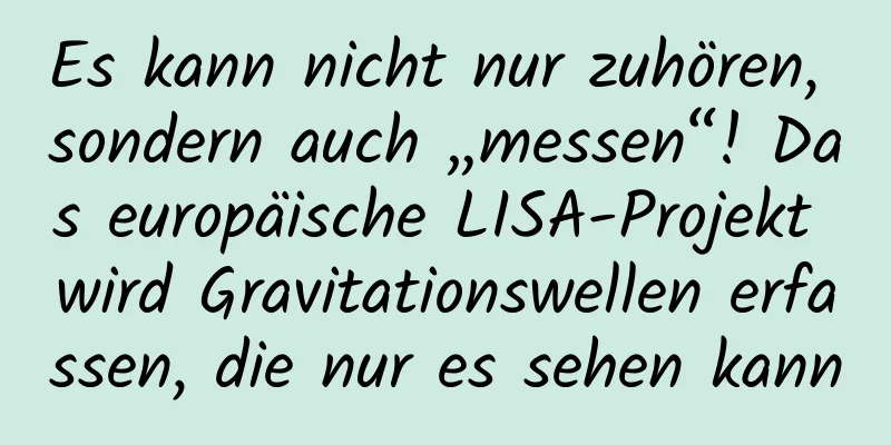 Es kann nicht nur zuhören, sondern auch „messen“! Das europäische LISA-Projekt wird Gravitationswellen erfassen, die nur es sehen kann