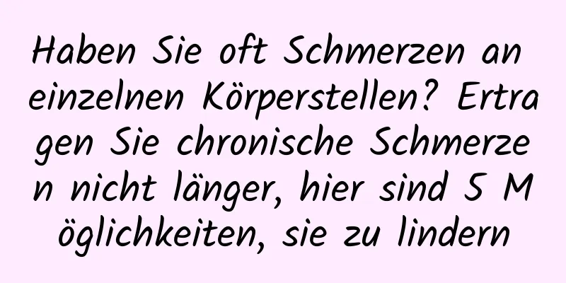 Haben Sie oft Schmerzen an einzelnen Körperstellen? Ertragen Sie chronische Schmerzen nicht länger, hier sind 5 Möglichkeiten, sie zu lindern