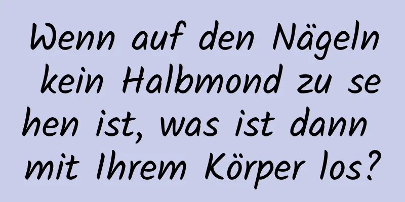 Wenn auf den Nägeln kein Halbmond zu sehen ist, was ist dann mit Ihrem Körper los?