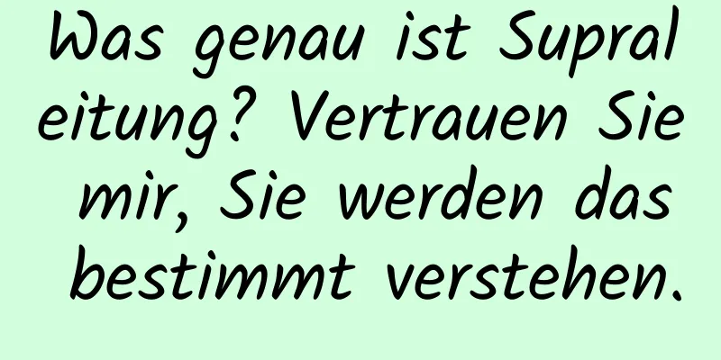 Was genau ist Supraleitung? Vertrauen Sie mir, Sie werden das bestimmt verstehen.