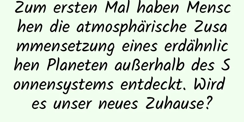 Zum ersten Mal haben Menschen die atmosphärische Zusammensetzung eines erdähnlichen Planeten außerhalb des Sonnensystems entdeckt. Wird es unser neues Zuhause?