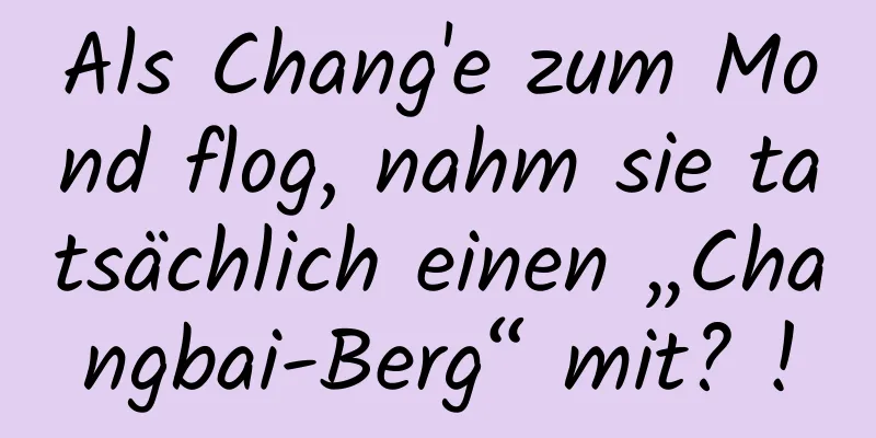 Als Chang'e zum Mond flog, nahm sie tatsächlich einen „Changbai-Berg“ mit? !