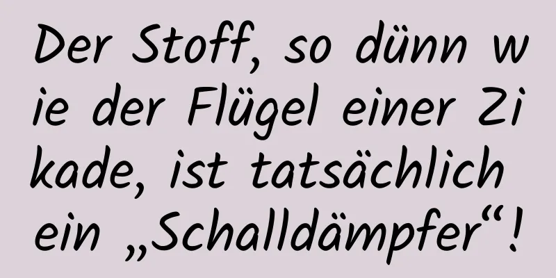Der Stoff, so dünn wie der Flügel einer Zikade, ist tatsächlich ein „Schalldämpfer“!