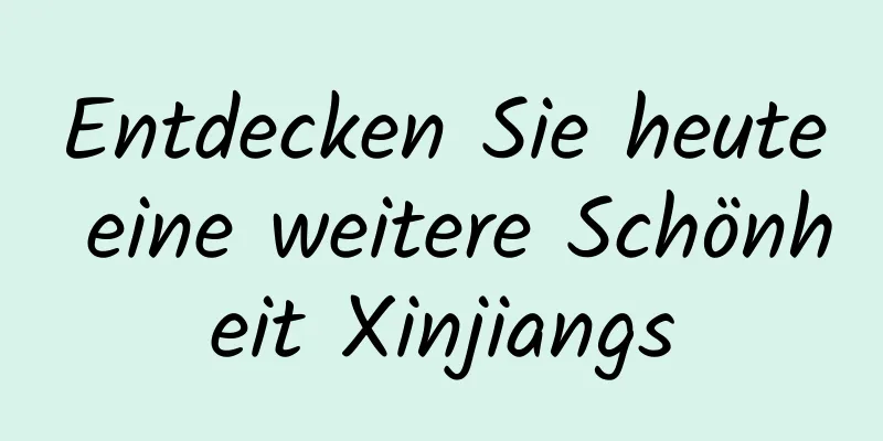 Entdecken Sie heute eine weitere Schönheit Xinjiangs