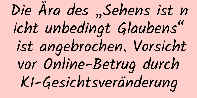 Die Ära des „Sehens ist nicht unbedingt Glaubens“ ist angebrochen. Vorsicht vor Online-Betrug durch KI-Gesichtsveränderung
