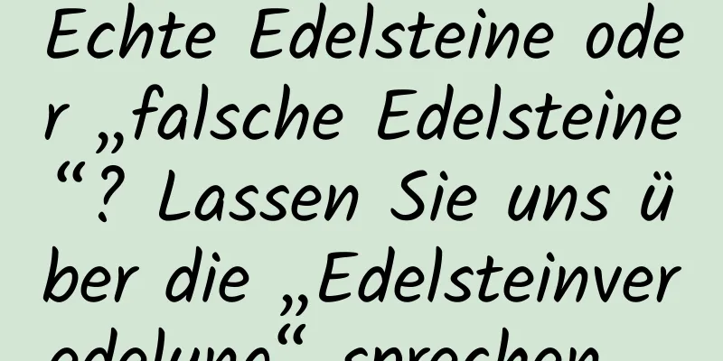 Echte Edelsteine ​​oder „falsche Edelsteine“? Lassen Sie uns über die „Edelsteinveredelung“ sprechen …