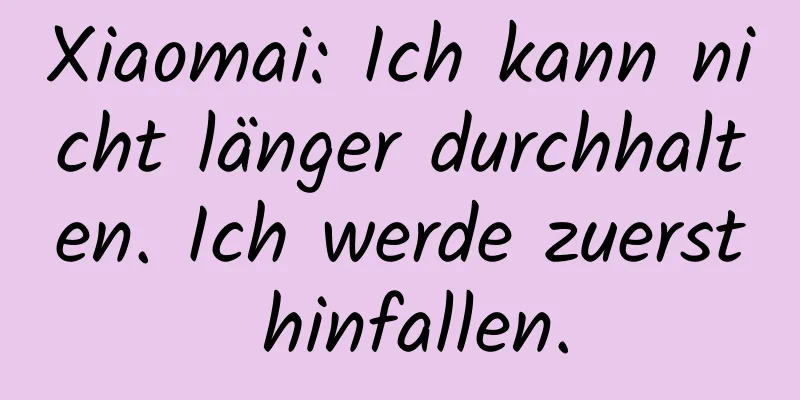 Xiaomai: Ich kann nicht länger durchhalten. Ich werde zuerst hinfallen.