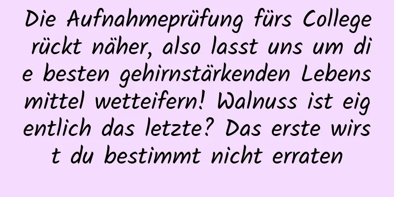 Die Aufnahmeprüfung fürs College rückt näher, also lasst uns um die besten gehirnstärkenden Lebensmittel wetteifern! Walnuss ist eigentlich das letzte? Das erste wirst du bestimmt nicht erraten