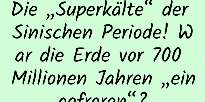 Die „Superkälte“ der Sinischen Periode! War die Erde vor 700 Millionen Jahren „eingefroren“?