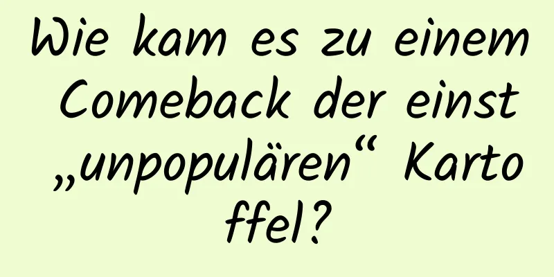 Wie kam es zu einem Comeback der einst „unpopulären“ Kartoffel?