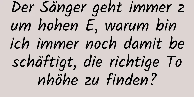 Der Sänger geht immer zum hohen E, warum bin ich immer noch damit beschäftigt, die richtige Tonhöhe zu finden?
