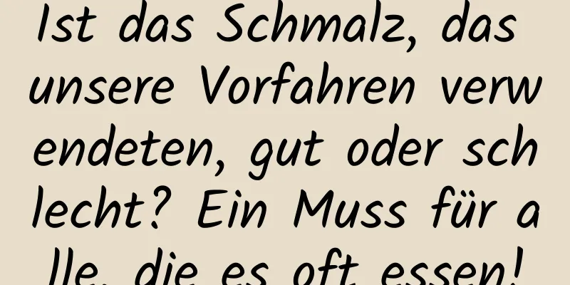 Ist das Schmalz, das unsere Vorfahren verwendeten, gut oder schlecht? Ein Muss für alle, die es oft essen!