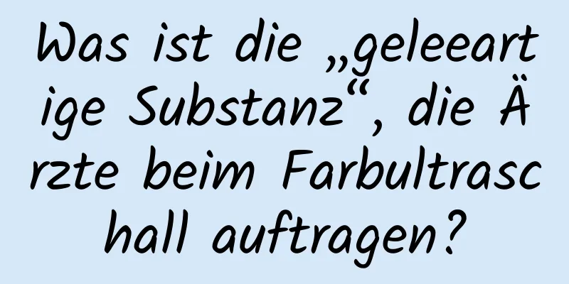 Was ist die „geleeartige Substanz“, die Ärzte beim Farbultraschall auftragen?