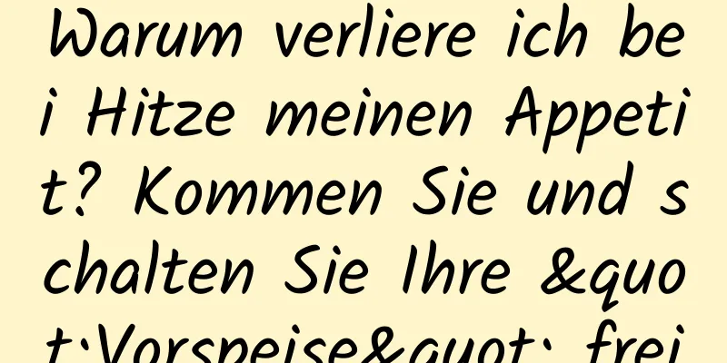 Warum verliere ich bei Hitze meinen Appetit? Kommen Sie und schalten Sie Ihre "Vorspeise" frei