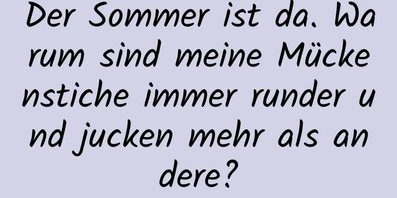 Der Sommer ist da. Warum sind meine Mückenstiche immer runder und jucken mehr als andere?
