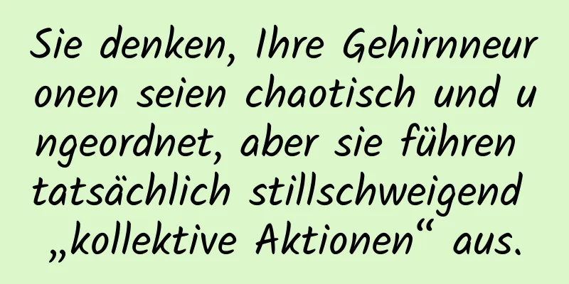 Sie denken, Ihre Gehirnneuronen seien chaotisch und ungeordnet, aber sie führen tatsächlich stillschweigend „kollektive Aktionen“ aus.