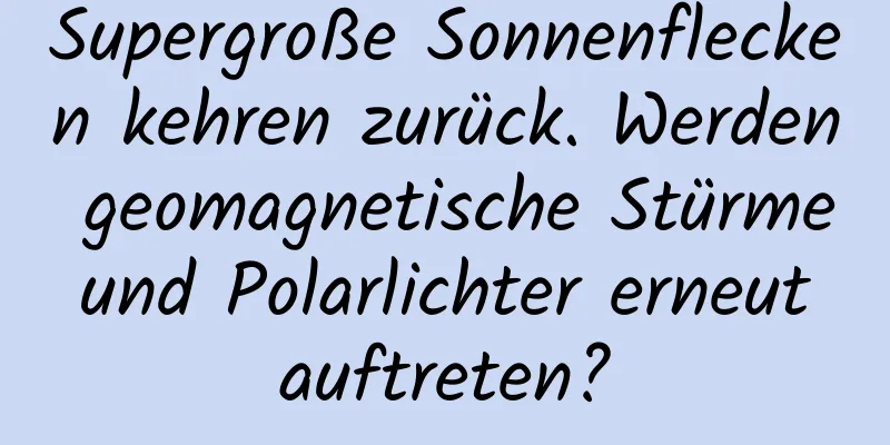 Supergroße Sonnenflecken kehren zurück. Werden geomagnetische Stürme und Polarlichter erneut auftreten?
