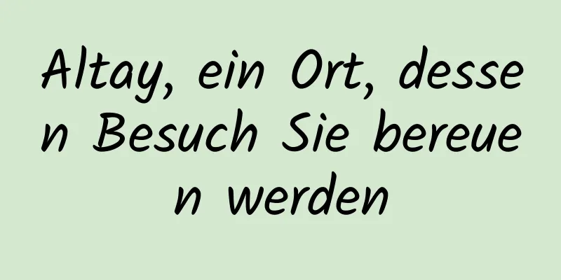 Altay, ein Ort, dessen Besuch Sie bereuen werden