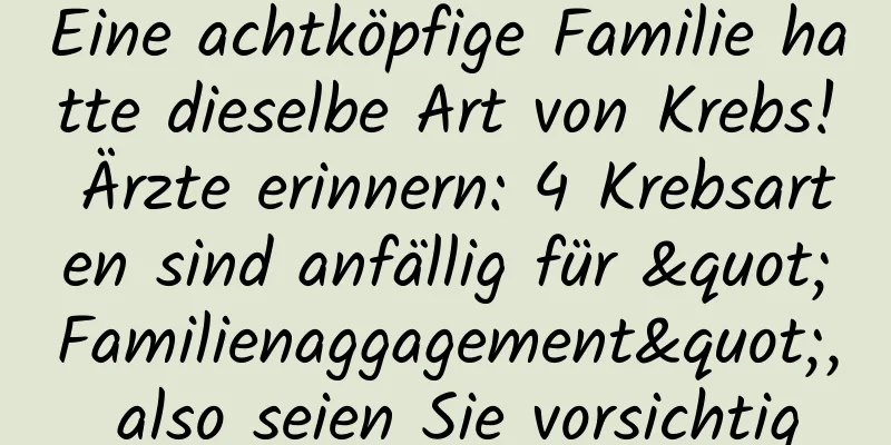 Eine achtköpfige Familie hatte dieselbe Art von Krebs! Ärzte erinnern: 4 Krebsarten sind anfällig für "Familienaggagement", also seien Sie vorsichtig