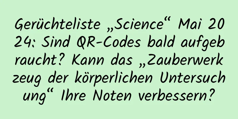 Gerüchteliste „Science“ Mai 2024: Sind QR-Codes bald aufgebraucht? Kann das „Zauberwerkzeug der körperlichen Untersuchung“ Ihre Noten verbessern?