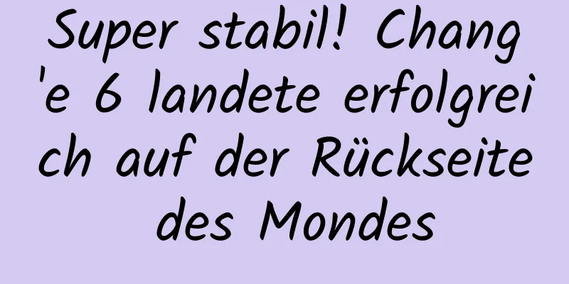Super stabil! Chang'e 6 landete erfolgreich auf der Rückseite des Mondes