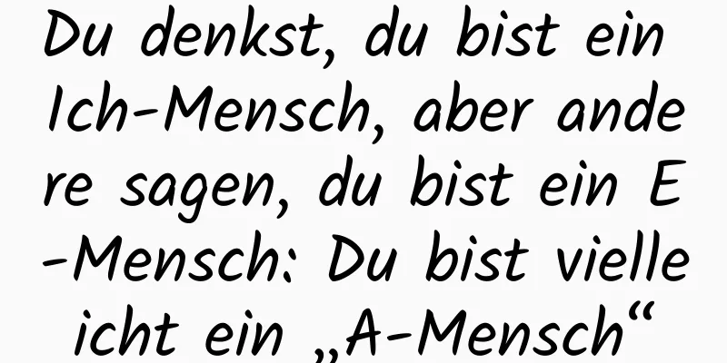 Du denkst, du bist ein Ich-Mensch, aber andere sagen, du bist ein E-Mensch: Du bist vielleicht ein „A-Mensch“