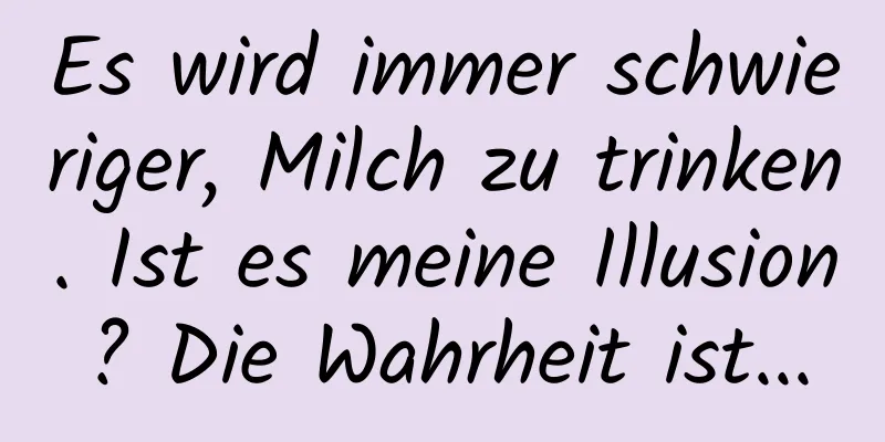 Es wird immer schwieriger, Milch zu trinken. Ist es meine Illusion? Die Wahrheit ist...