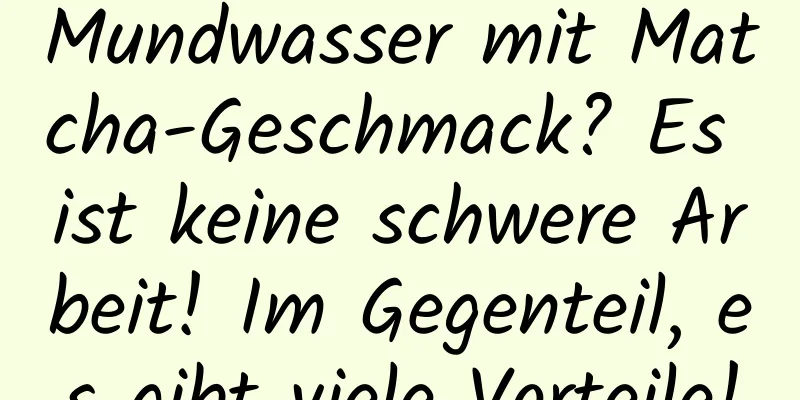 Mundwasser mit Matcha-Geschmack? Es ist keine schwere Arbeit! Im Gegenteil, es gibt viele Vorteile!