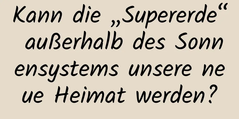 Kann die „Supererde“ außerhalb des Sonnensystems unsere neue Heimat werden?