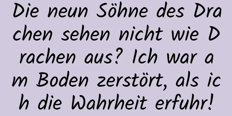 Die neun Söhne des Drachen sehen nicht wie Drachen aus? Ich war am Boden zerstört, als ich die Wahrheit erfuhr!