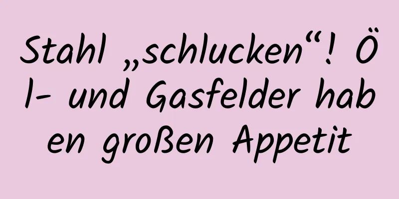 Stahl „schlucken“! Öl- und Gasfelder haben großen Appetit