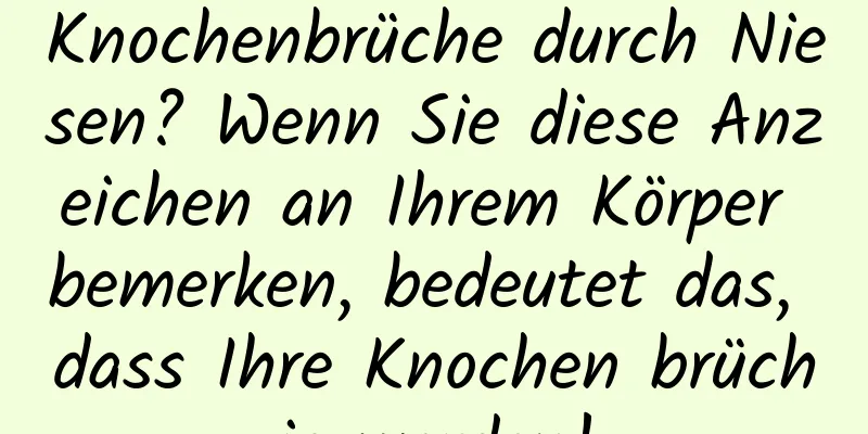 Knochenbrüche durch Niesen? Wenn Sie diese Anzeichen an Ihrem Körper bemerken, bedeutet das, dass Ihre Knochen brüchig werden!