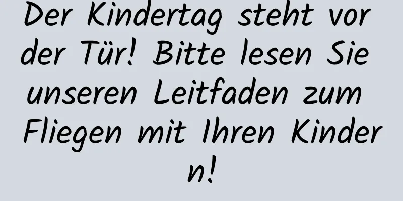 Der Kindertag steht vor der Tür! Bitte lesen Sie unseren Leitfaden zum Fliegen mit Ihren Kindern!
