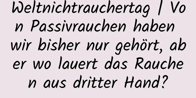 Weltnichtrauchertag | Von Passivrauchen haben wir bisher nur gehört, aber wo lauert das Rauchen aus dritter Hand?