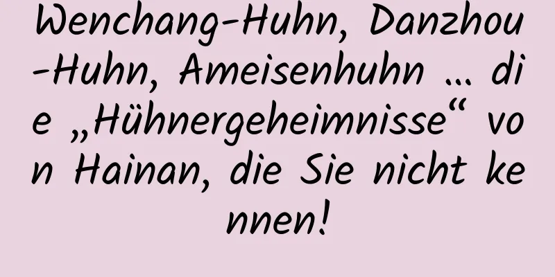 Wenchang-Huhn, Danzhou-Huhn, Ameisenhuhn … die „Hühnergeheimnisse“ von Hainan, die Sie nicht kennen!