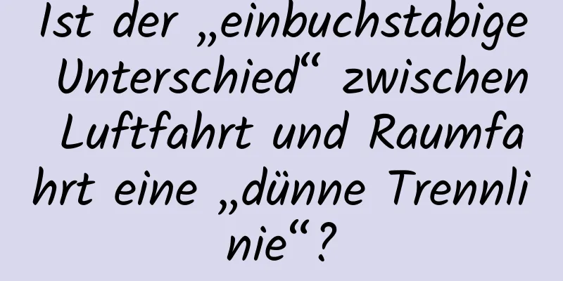 Ist der „einbuchstabige Unterschied“ zwischen Luftfahrt und Raumfahrt eine „dünne Trennlinie“?