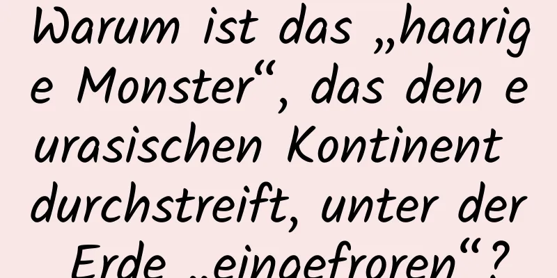 Warum ist das „haarige Monster“, das den eurasischen Kontinent durchstreift, unter der Erde „eingefroren“?