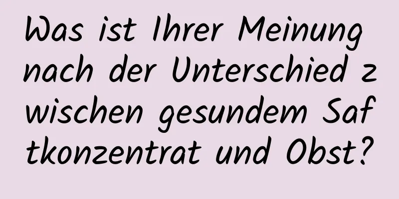 Was ist Ihrer Meinung nach der Unterschied zwischen gesundem Saftkonzentrat und Obst?