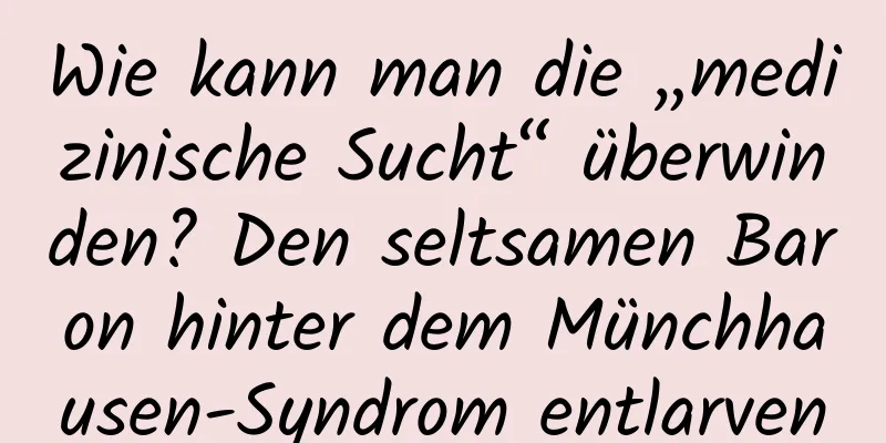 Wie kann man die „medizinische Sucht“ überwinden? Den seltsamen Baron hinter dem Münchhausen-Syndrom entlarven