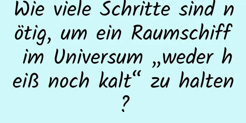 Wie viele Schritte sind nötig, um ein Raumschiff im Universum „weder heiß noch kalt“ zu halten?
