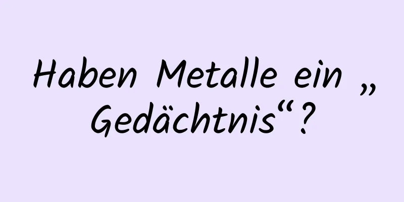 Haben Metalle ein „Gedächtnis“?