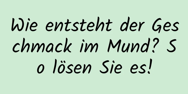 Wie entsteht der Geschmack im Mund? So lösen Sie es!