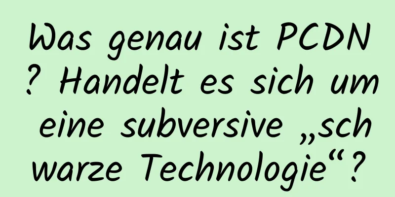 Was genau ist PCDN? Handelt es sich um eine subversive „schwarze Technologie“?
