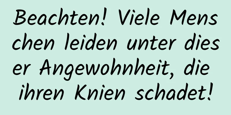 Beachten! Viele Menschen leiden unter dieser Angewohnheit, die ihren Knien schadet!