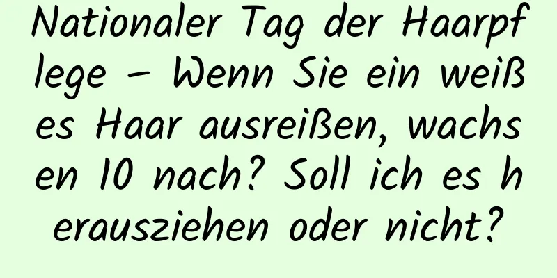 Nationaler Tag der Haarpflege – Wenn Sie ein weißes Haar ausreißen, wachsen 10 nach? Soll ich es herausziehen oder nicht?