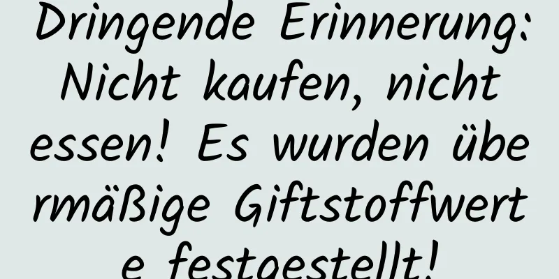 Dringende Erinnerung: Nicht kaufen, nicht essen! Es wurden übermäßige Giftstoffwerte festgestellt!