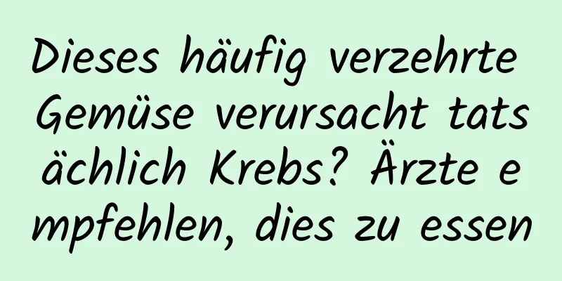 Dieses häufig verzehrte Gemüse verursacht tatsächlich Krebs? Ärzte empfehlen, dies zu essen