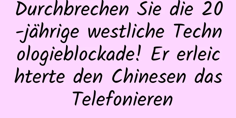 Durchbrechen Sie die 20-jährige westliche Technologieblockade! Er erleichterte den Chinesen das Telefonieren